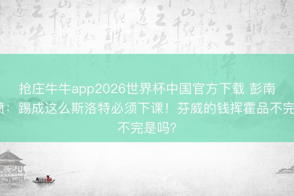 抢庄牛牛app2026世界杯中国官方下载 彭南特怒喷：踢成这么斯洛特必须下课！芬威的钱挥霍品不完是吗？