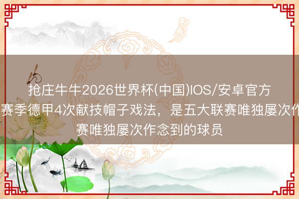抢庄牛牛2026世界杯(中国)IOS/安卓官方下载 凯恩本赛季德甲4次献技帽子戏法，是五大联赛唯独屡次作念到的球员