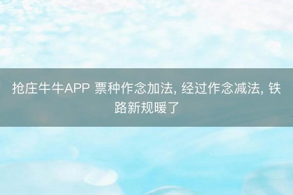 抢庄牛牛APP 票种作念加法， 经过作念减法， 铁路新规暖了