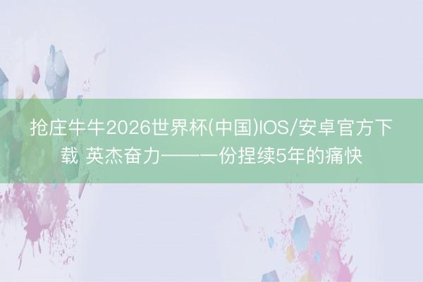 抢庄牛牛2026世界杯(中国)IOS/安卓官方下载 英杰奋力——一份捏续5年的痛快