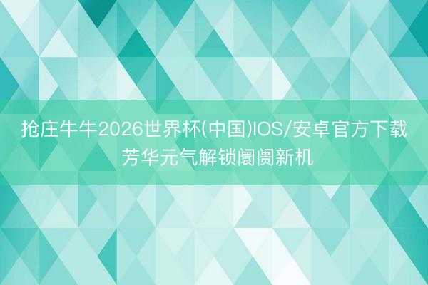 抢庄牛牛2026世界杯(中国)IOS/安卓官方下载 芳华元气解锁阛阓新机