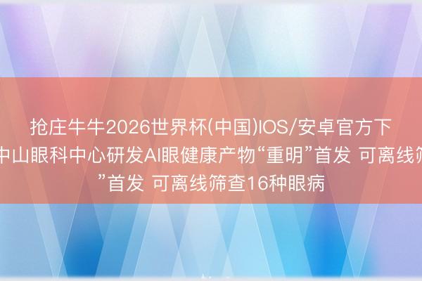 抢庄牛牛2026世界杯(中国)IOS/安卓官方下载 中山大学中山眼科中心研发AI眼健康产物“重明”首发 可离线筛查16种眼病