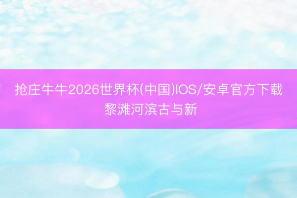 抢庄牛牛2026世界杯(中国)IOS/安卓官方下载 黎滩河滨古与新