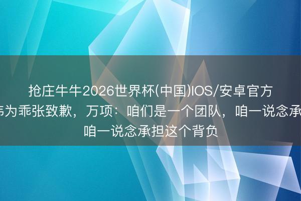 抢庄牛牛2026世界杯(中国)IOS/安卓官方下载 潘朝伟为乖张致歉，万项：咱们是一个团队，咱一说念承担这个背负