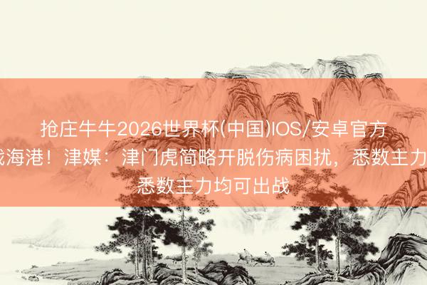 抢庄牛牛2026世界杯(中国)IOS/安卓官方下载 客战海港！津媒：津门虎简略开脱伤病困扰，悉数主力均可出战