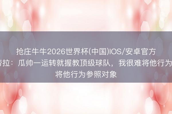 抢庄牛牛2026世界杯(中国)IOS/安卓官方下载 伊劳拉：瓜帅一运转就握教顶级球队，我很难将他行为参照对象