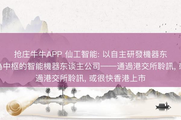 抢庄牛牛APP 仙工智能: 以自主研發機器东谈主限制系統為中枢的智能機器东谈主公司——通過港交所聆訊， 或很快香港上市
