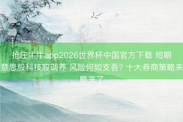 抢庄牛牛app2026世界杯中国官方下载 短期好意思股科技股调养 风险何如支吾? 十大券商策略来了