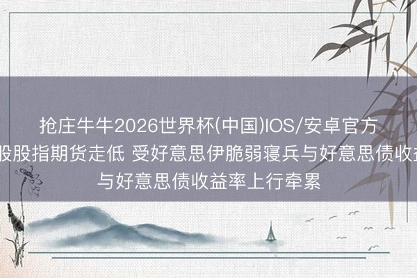 抢庄牛牛2026世界杯(中国)IOS/安卓官方下载 好意思股股指期货走低 受好意思伊脆弱寝兵与好意思债收益率上行牵累