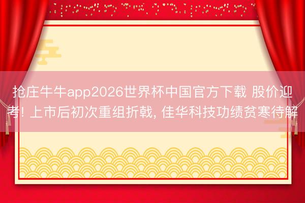 抢庄牛牛app2026世界杯中国官方下载 股价迎考! 上市后初次重组折戟， 佳华科技功绩贫寒待解