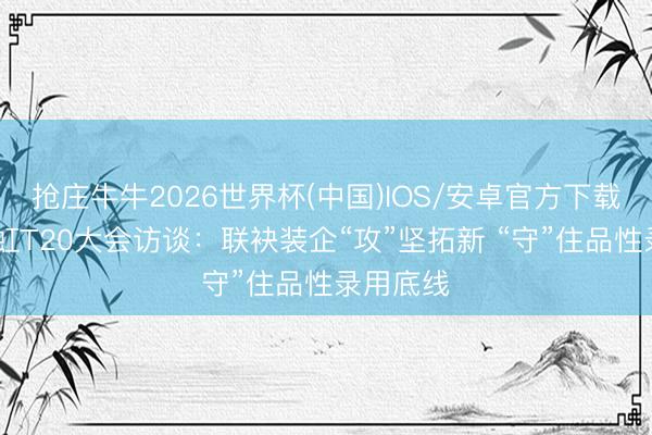 抢庄牛牛2026世界杯(中国)IOS/安卓官方下载 东方雨虹T20大会访谈：联袂装企“攻”坚拓新 “守”住品性录用底线