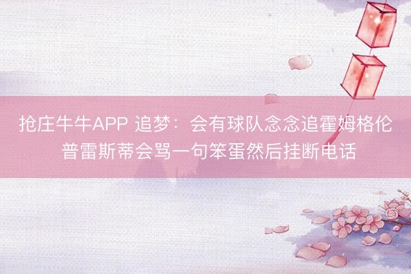 抢庄牛牛APP 追梦：会有球队念念追霍姆格伦 普雷斯蒂会骂一句笨蛋然后挂断电话