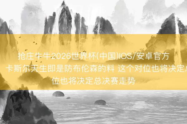 抢庄牛牛2026世界杯(中国)IOS/安卓官方下载 追梦：卡斯尔天生即是防布伦森的料 这个对位也将决定总决赛走势