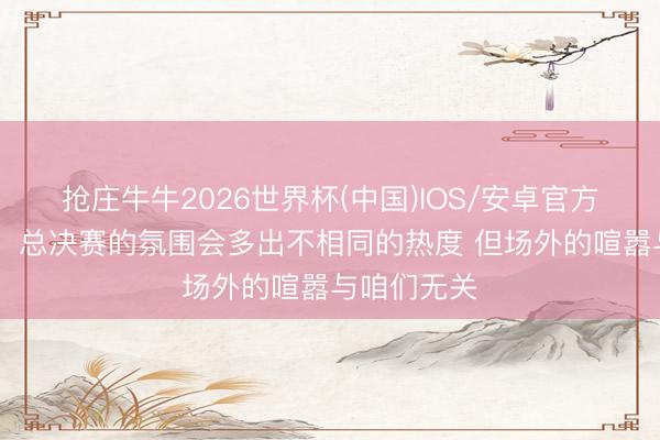 抢庄牛牛2026世界杯(中国)IOS/安卓官方下载 米奇:总决赛的氛围会多出不相同的热度 但场外的喧嚣与咱们无关
