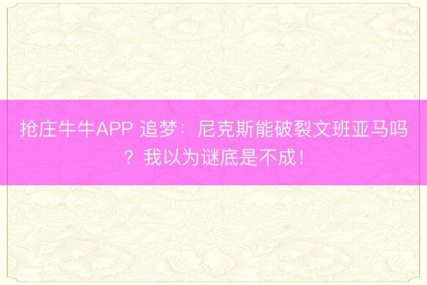 抢庄牛牛APP 追梦：尼克斯能破裂文班亚马吗？我以为谜底是不成！