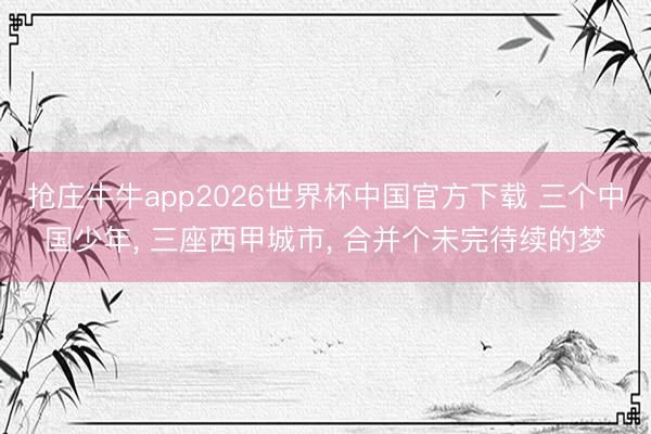 抢庄牛牛app2026世界杯中国官方下载 三个中国少年， 三座西甲城市， 合并个未完待续的梦