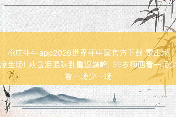 抢庄牛牛app2026世界杯中国官方下载 零出场却引爆全场! 从含泪退队到重返巅峰, 39岁梅西看一场少一场