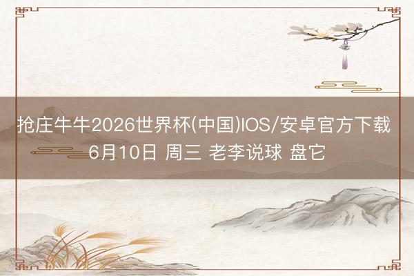 抢庄牛牛2026世界杯(中国)IOS/安卓官方下载 6月10日 周三 老李说球 盘它