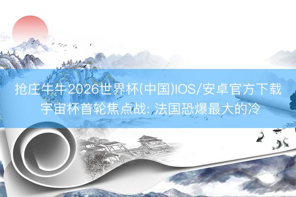 抢庄牛牛2026世界杯(中国)IOS/安卓官方下载 宇宙杯首轮焦点战: 法国恐爆最大的冷