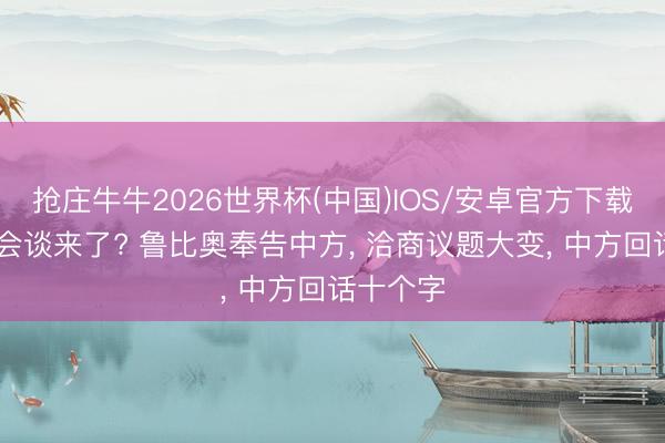 抢庄牛牛2026世界杯(中国)IOS/安卓官方下载 第二轮会谈来了? 鲁比奥奉告中方， 洽商议题大变， 中方回话十个字