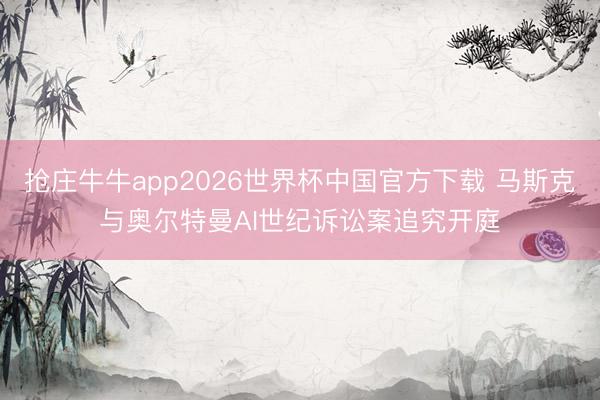 抢庄牛牛app2026世界杯中国官方下载 马斯克与奥尔特曼AI世纪诉讼案追究开庭