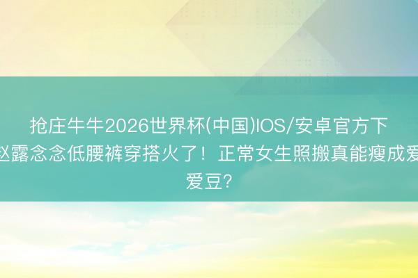抢庄牛牛2026世界杯(中国)IOS/安卓官方下载 赵露念念低腰裤穿搭火了！正常女生照搬真能瘦成爱豆？