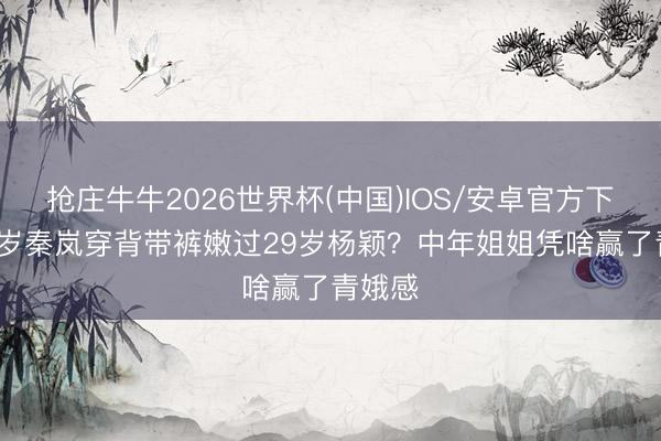抢庄牛牛2026世界杯(中国)IOS/安卓官方下载 37岁秦岚穿背带裤嫩过29岁杨颖?中年姐姐凭啥赢了青娥感