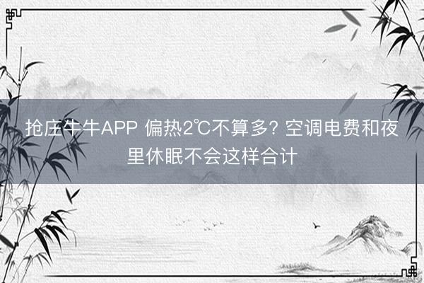 抢庄牛牛APP 偏热2℃不算多? 空调电费和夜里休眠不会这样合计