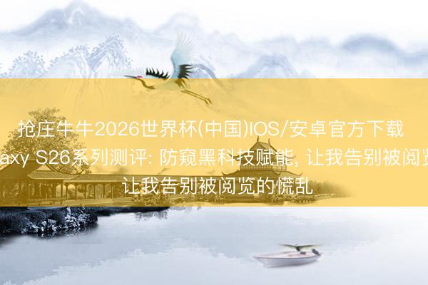 抢庄牛牛2026世界杯(中国)IOS/安卓官方下载 三星Galaxy S26系列测评: 防窥黑科技赋能, 让我告别被阅览的慌乱