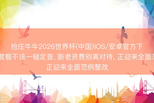 抢庄牛牛2026世界杯(中国)IOS/安卓官方下载 手机套餐不该一槌定音, 新老资费别离对待, 正迎来全面范例整改