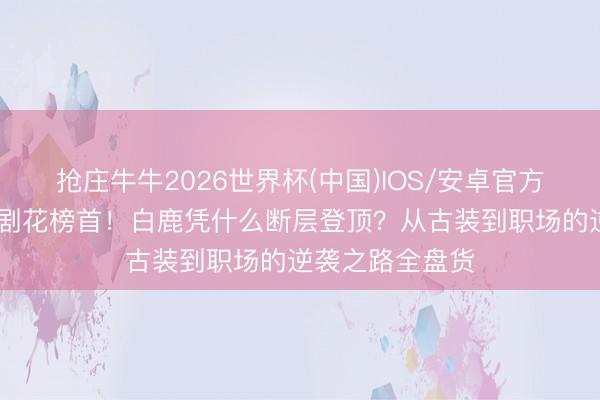 抢庄牛牛2026世界杯(中国)IOS/安卓官方下载 新四大扛剧花榜首!白鹿凭什么断层登顶?从古装到职场的逆袭之路全盘货