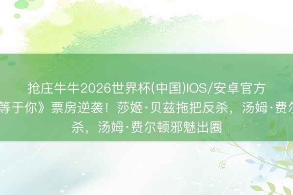 抢庄牛牛2026世界杯(中国)IOS/安卓官方下载 《杀的等于你》票房逆袭!莎姬·贝兹拖把反杀,汤姆·费尔顿邪魅出圈