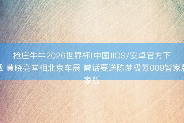 抢庄牛牛2026世界杯(中国)IOS/安卓官方下载 黄晓亮堂相北京车展 喊话要送陈梦极氪009皆家版
