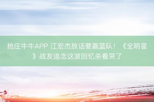 抢庄牛牛APP 江宏杰放话要赢蓝队!《全明星》战友追念这波回忆杀看哭了