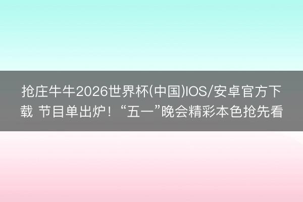 抢庄牛牛2026世界杯(中国)IOS/安卓官方下载 节目单出炉！“五一”晚会精彩本色抢先看