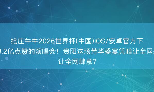 抢庄牛牛2026世界杯(中国)IOS/安卓官方下载 13.2亿点赞的演唱会!贵阳这场芳华盛宴凭啥让全网肆意?