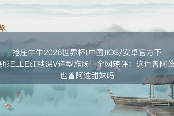 抢庄牛牛2026世界杯(中国)IOS/安卓官方下载 关晓彤ELLE红毯深V造型炸场！全网辣评：这也曾阿谁甜妹吗