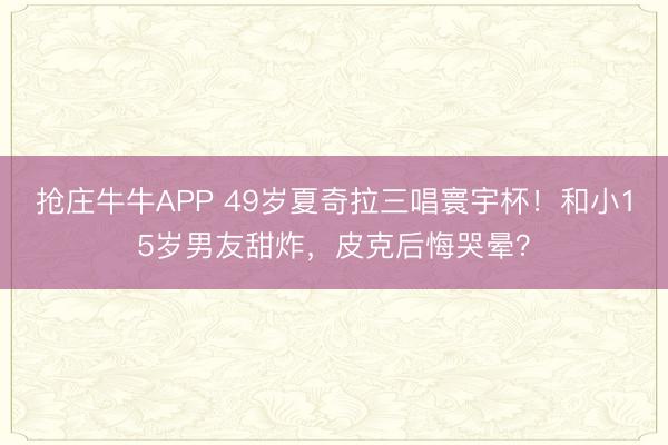 抢庄牛牛APP 49岁夏奇拉三唱寰宇杯!和小15岁男友甜炸,皮克后悔哭晕?