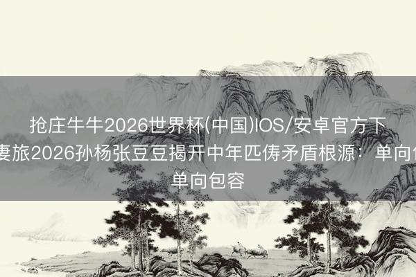 抢庄牛牛2026世界杯(中国)IOS/安卓官方下载 妻旅2026孙杨张豆豆揭开中年匹俦矛盾根源：单向包容