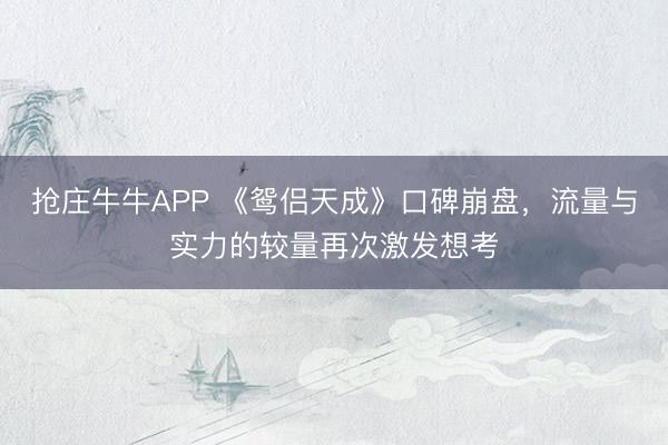 抢庄牛牛APP 《鸳侣天成》口碑崩盘，流量与实力的较量再次激发想考