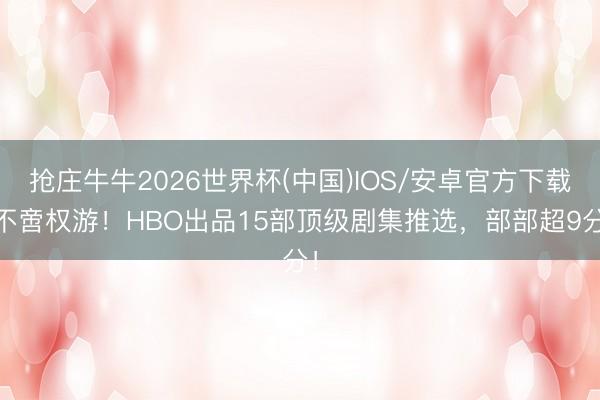 抢庄牛牛2026世界杯(中国)IOS/安卓官方下载 不啻权游！HBO出品15部顶级剧集推选，部部超9分！