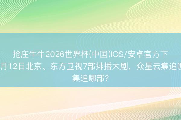抢庄牛牛2026世界杯(中国)IOS/安卓官方下载 5月12日北京、东方卫视7部排播大剧，众星云集追哪部？