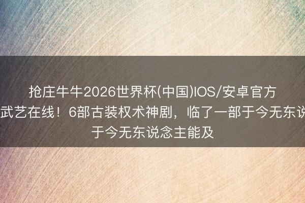 抢庄牛牛2026世界杯(中国)IOS/安卓官方下载 全员武艺在线！6部古装权术神剧，临了一部于今无东说念主能及