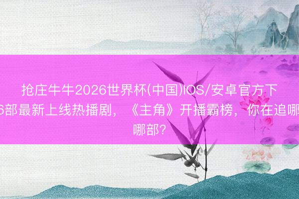 抢庄牛牛2026世界杯(中国)IOS/安卓官方下载 6部最新上线热播剧，《主角》开播霸榜，你在追哪部？