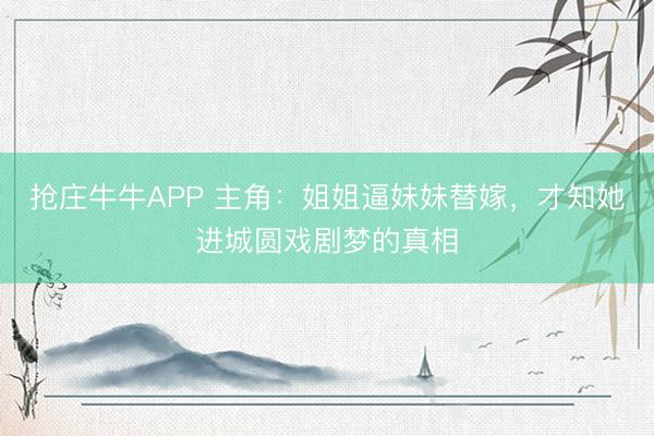抢庄牛牛APP 主角：姐姐逼妹妹替嫁，才知她进城圆戏剧梦的真相