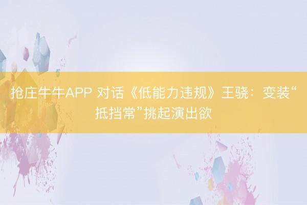 抢庄牛牛APP 对话《低能力违规》王骁:变装“抵挡常”挑起演出欲