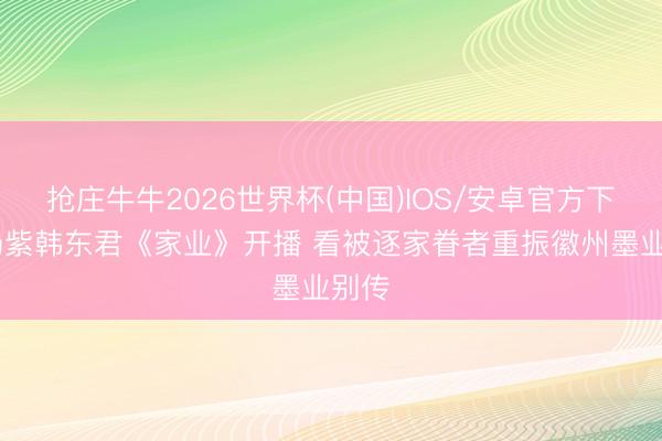 抢庄牛牛2026世界杯(中国)IOS/安卓官方下载 杨紫韩东君《家业》开播 看被逐家眷者重振徽州墨业别传