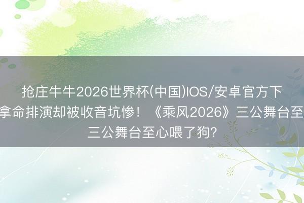 抢庄牛牛2026世界杯(中国)IOS/安卓官方下载 姐姐们拿命排演却被收音坑惨！《乘风2026》三公舞台至心喂了狗？