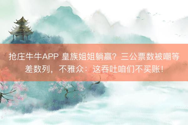 抢庄牛牛APP 皇族姐姐躺赢？三公票数被嘲等差数列，不雅众：这吞吐咱们不买账！