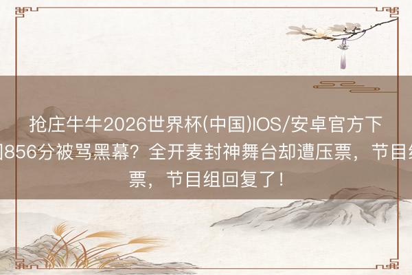 抢庄牛牛2026世界杯(中国)IOS/安卓官方下载 张月团856分被骂黑幕？全开麦封神舞台却遭压票，节目组回复了！